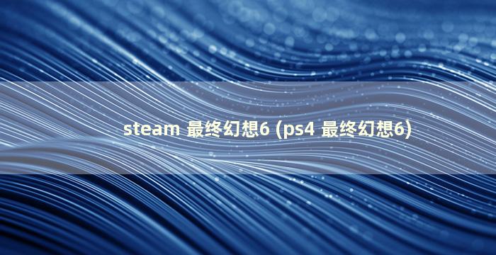 steam 最终幻想6 (ps4 最终幻想6)
